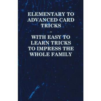 Elementary to Advanced Card Tricks - With Easy to Learn Tricks to Impress the Whole Family