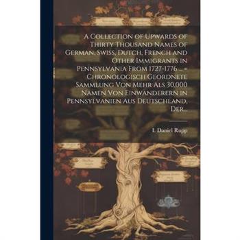 A Collection of Upwards of Thirty Thousand Names of German, Swiss, Dutch, French and Other Immigrants in Pennsylvania From 1727-1776 ... = Chronologisch Geordnete Sammlung Von Mehr Als 30,000 Namen Vo
