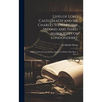 Lives of Lord Castlereagh and Sir Charles Stewart, the Second and Third Marquesses of Londonderry; With Annals of Contemporary Events in Which They Bore a Part ..