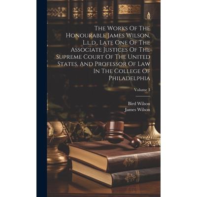 The Works Of The Honourable James Wilson, L.l.d., Late One Of The Associate Justices Of The Supreme Court Of The United States, And Professor Of Law In The College Of Philadelphia; Volume 3