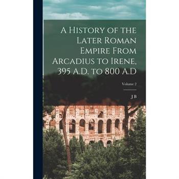 A History of the Later Roman Empire From Arcadius to Irene, 395 A.D. to 800 A.D; Volume 2