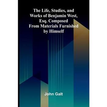 The Life, Studies, and Works of Benjamin West, Esq. Composed from Materials Furnished by Himself