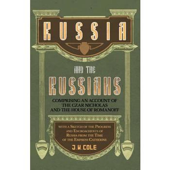 Russia and the Russians - Comprising an Account of the Czar Nicholas and the House of Romanoff with a Sketch of the Progress and Encroachents of Russia from the Time of the Empress Catherine