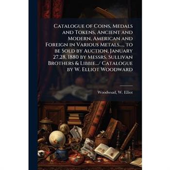 Catalogue of Coins, Medals and Tokens, Ancient and Modern, American and Foreign in Various Metals...., to be Sold by Auction, January 27,28, 1880 by Messrs. Sullivan Brothers & Libbie.../ Catalogue by