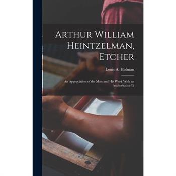 Arthur William Heintzelman, Etcher; an Appreciation of the man and his Work With an Authoritative Li