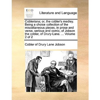 Cobleriana; Or, the Cobler’s Medley. Being a Choice Collection of the Miscellaneous Pieces, in Prose and Verse, Serious and Comic, of Jobson the Cobler, of Drury-Lane. ... Volume 2 of 2
