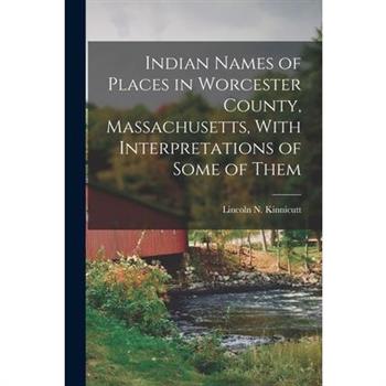 Indian Names of Places in Worcester County, Massachusetts, With Interpretations of Some of Them