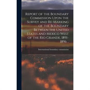 Report of the Boundary Commission Upon the Survey and Re-marking of the Boundary Between the United States and Mexico West of the Rio Grande, 1891-1896 ..