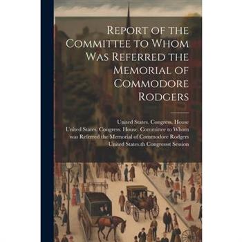 Report of the Committee to Whom Was Referred the Memorial of Commodore Rodgers