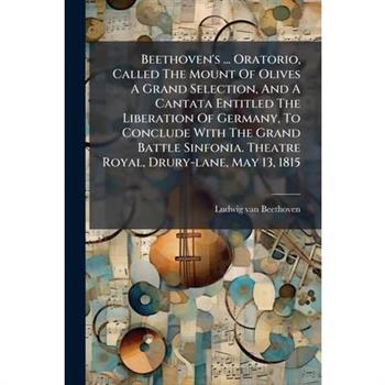 Beethoven's ... Oratorio, Called The Mount Of Olives A Grand Selection, And A Cantata Entitled The Liberation Of Germany, To Conclude With The Grand Battle Sinfonia. Theatre Royal, Drury-lane, May 13,