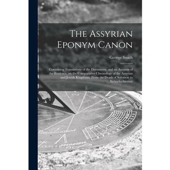 The Assyrian Eponym Canon; Containing Translations of the Documents, and an Account of the Evidence, on the Comparative Chronology of the Assyrian and Jewish Kingdoms, From the Death of Solomon to Neb