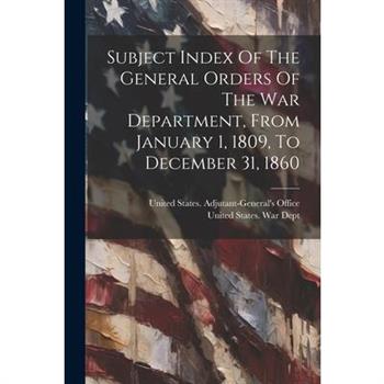 Subject Index Of The General Orders Of The War Department, From January 1, 1809, To December 31, 1860