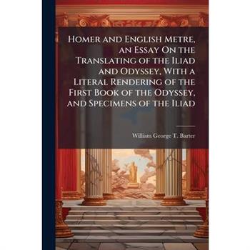 Homer and English Metre, an Essay On the Translating of the Iliad and Odyssey, With a Literal Rendering of the First Book of the Odyssey, and Specimens of the Iliad