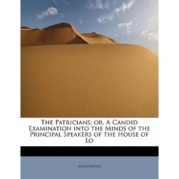 The Patricians; Or, a Candid Examination Into the Minds of the Principal Speakers of the House of Lo