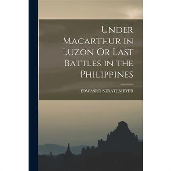 Under Macarthur in Luzon Or Last Battles in the Philippines