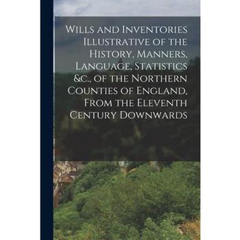 Wills and Inventories Illustrative of the History, Manners, Language, Statistics &c., of the Northern Counties of England, From the Eleventh Century Downwards