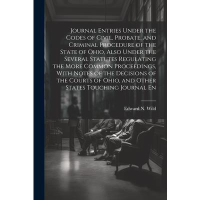 Journal Entries Under the Codes of Civil, Probate, and Criminal Procedure of the State of Ohio, Also Under the Several Statutes Regulating the More Common Proceedings, With Notes of the Decisions of t
