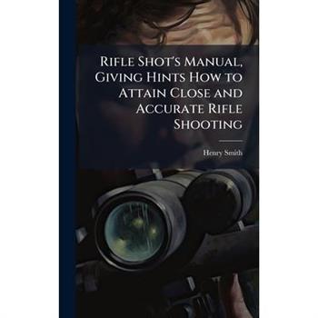 Rifle Shot's Manual, Giving Hints How to Attain Close and Accurate Rifle Shooting