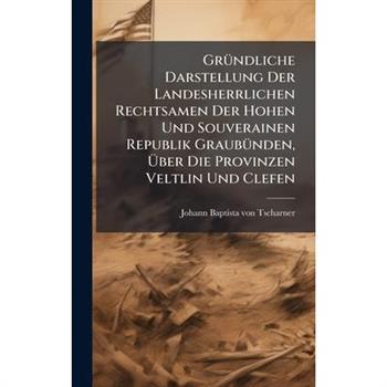 Gr?1/4ndliche Darstellung Der Landesherrlichen Rechtsamen Der Hohen Und Souverainen Republik Graub?1/4nden, ?œber Die Provinzen Veltlin Und Clefen