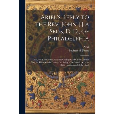 Ariel’s Reply to the Rev. John [!] a Seiss, D. D., of Philadelphia; Also, His Reply to the Scientific Geologist and Other Learned Men, in Their Attacks On the Credibility of the Mosaic Account of the 