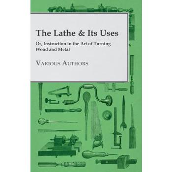 The Lathe & Its Uses - Or, Instruction in the Art of Turning Wood and Metal