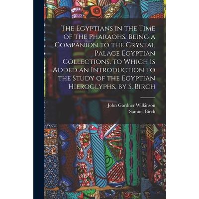 The Egyptians in the Time of the Pharaohs. Being a Companion to the Crystal Palace Egyptian Collections. to Which Is Added an Introduction to the Study of the Egyptian Hieroglyphs, by S. Birch