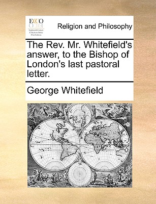 The Rev. Mr. Whitefield’s Answer, to the Bishop of London’s Last Pastoral Letter.