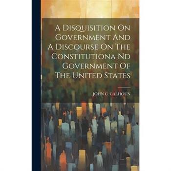 A Disquisition On Government And A Discourse On The Constitutiona Nd Government Of The United States