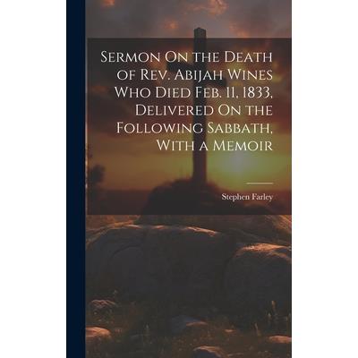 Sermon On the Death of Rev. Abijah Wines Who Died Feb. 11, 1833, Delivered On the Following Sabbath, With a Memoir
