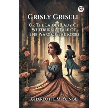Grisly Grisell Or The Laidly Lady Of Whitburn A Tale Of The Wars Of The Roses