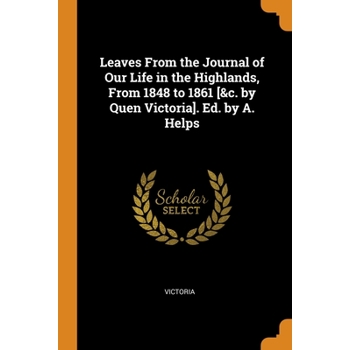 Leaves From the Journal of Our Life in the Highlands, From 1848 to 1861 [&c. by Quen Victoria]. Ed. by A. Helps