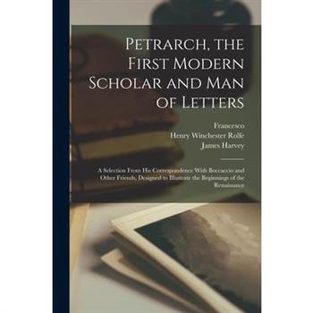 Petrarch, the First Modern Scholar and Man of Letters; a Selection From His Correspondence With Boccaccio and Other Friends, Designed to Illustrate the Beginnings of the Renaissance