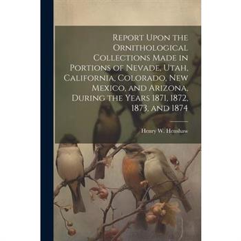 Report Upon the Ornithological Collections Made in Portions of Nevade, Utah, California, Colorado, New Mexico, and Arizona, During the Years 1871, 1872, 1873, and 1874