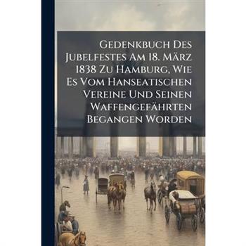Gedenkbuch Des Jubelfestes Am 18. M瓣rz 1838 Zu Hamburg, Wie Es Vom Hanseatischen Vereine Und Seinen Waffengef瓣hrten Begangen Worden