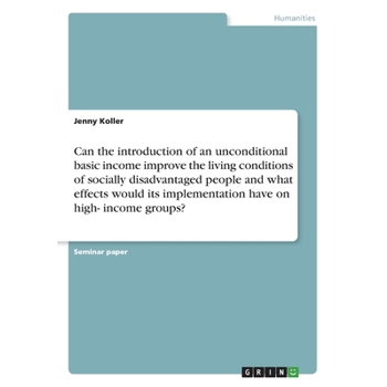 Can the introduction of an unconditional basic income improve the living conditions of socially disadvantaged people and what effects would its implementation have on high- income groups?