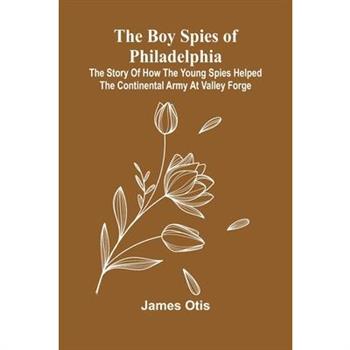 The Boy Spies Of Philadelphia; The Story Of How The Young Spies Helped The Continental Army At Valley Forge