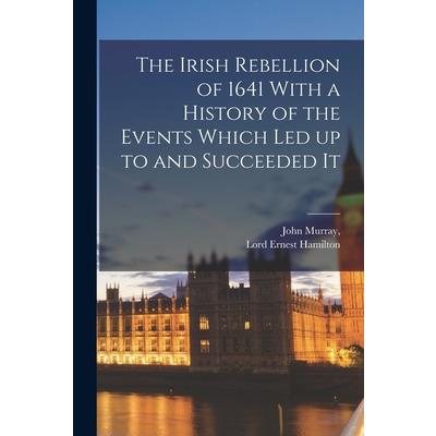 The Irish Rebellion of 1641 With a History of the Events Which Led up to and Succeeded It