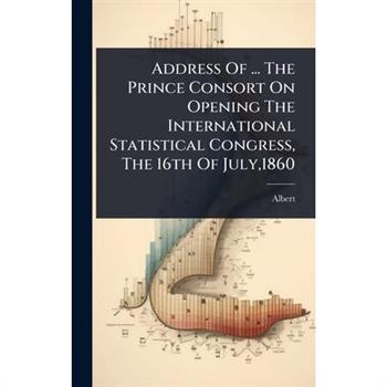 Address Of ... The Prince Consort On Opening The International Statistical Congress, The 16th Of July,1860