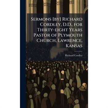 Sermons [by] Richard Cordley, D.D., for Thirty-eight Years Pastor of Plymouth Church, Lawrence, Kansas