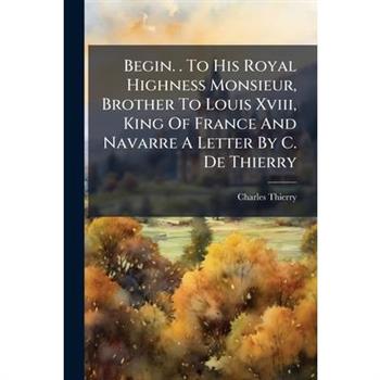 Begin. . To His Royal Highness Monsieur, Brother To Louis Xviii, King Of France And Navarre A Letter By C. De Thierry