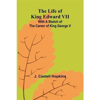 The Life of King Edward VII; With a sketch of the career of King George V