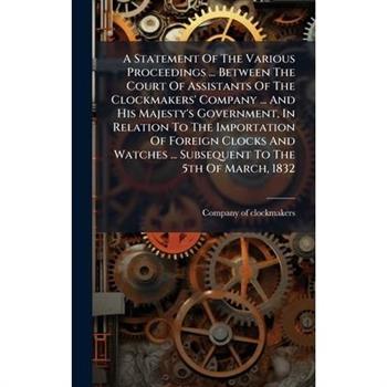 A Statement Of The Various Proceedings ... Between The Court Of Assistants Of The Clockmakers' Company ... And His Majesty's Government, In Relation To The Importation Of Foreign Clocks And Watches ..