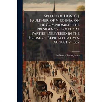 Speech of Hon. C.J. Faulkner, of Virginia, on the Compromise--the Presidency--political Parties. Delivered in the House of Representatives, August 2, 1852