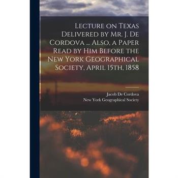 Lecture on Texas Delivered by Mr. J. De Cordova ... Also, a Paper Read by him Before the New York Geographical Society, April 15th, 1858