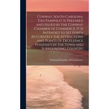Conway, South Carolina. This Pamphlet is Prepared and Issued by the Conway Chamber of Commerce. It is Intended to set Forth Accurately the Attractions and Points of Excellence Possessed by the Town an