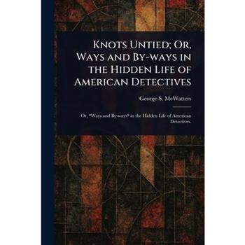 Knots Untied; Or, Ways and By-ways in the Hidden Life of American Detectives