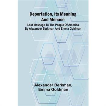 Deportation, Its Meaning And Menace; Last Message To The People Of America By Alexander Berkman And Emma Goldman