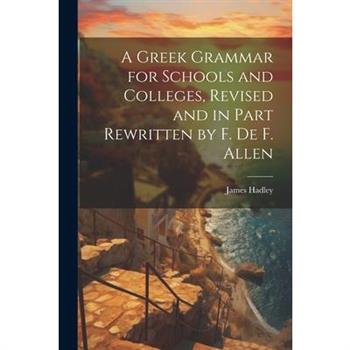 A Greek Grammar for Schools and Colleges, Revised and in Part Rewritten by F. De F. Allen