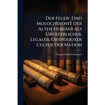 Der Feuer- Und Molochdienst Der Alten Hebr瓣er Als Urv瓣terlicher, Legaler, Orthodoxer Cultus Der Nation