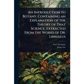 An Introduction to Botany. Containing an Explanation of the Theory of That Science; Extracted From the Works of Dr. Linnaeus